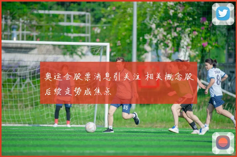 奥运会股票消息引关注 相关概念股后续走势成焦点