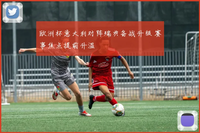 欧洲杯意大利对阵瑞典备战升级 赛事焦点提前升温