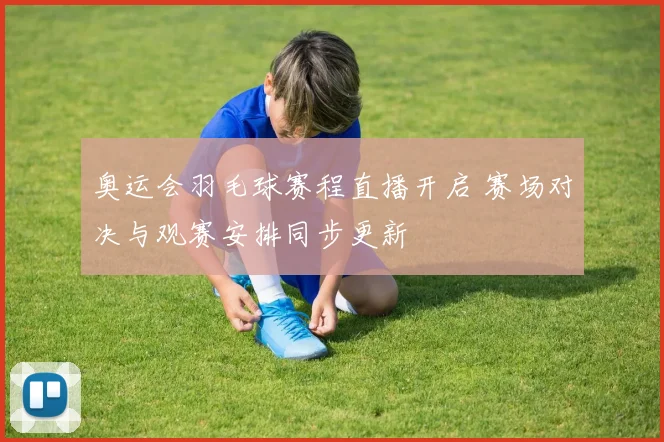 奥运会羽毛球赛程直播开启 赛场对决与观赛安排同步更新