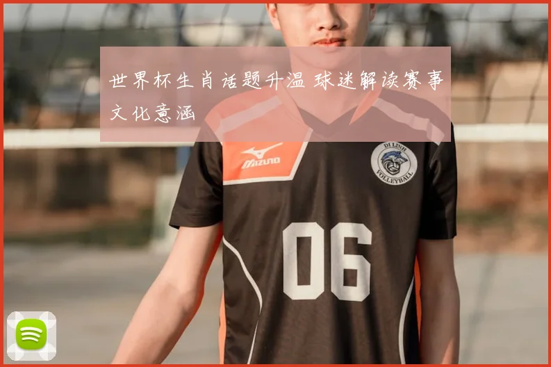 世界杯生肖话题升温 球迷解读赛事文化意涵