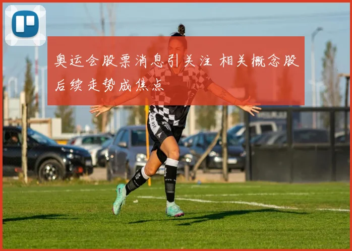 奥运会股票消息引关注 相关概念股后续走势成焦点