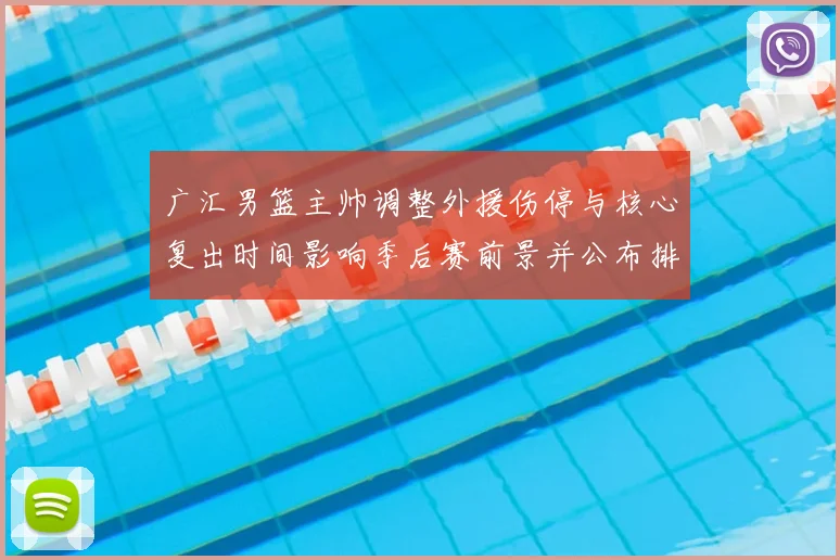 广汇男篮主帅调整外援伤停与核心复出时间影响季后赛前景并公布排兵布阵