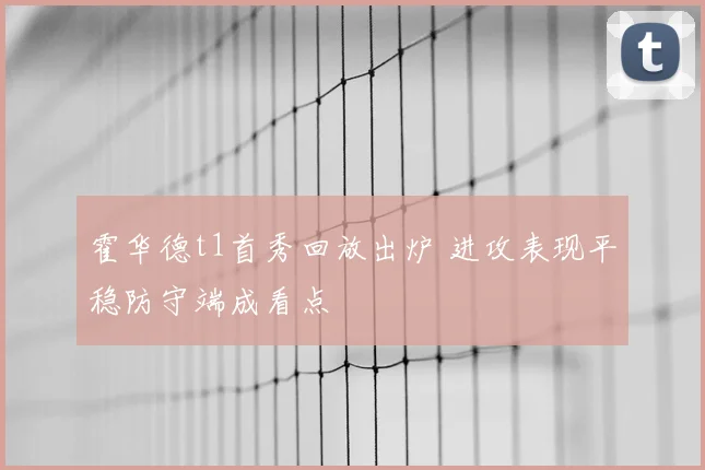 霍华德t1首秀回放出炉 进攻表现平稳防守端成看点