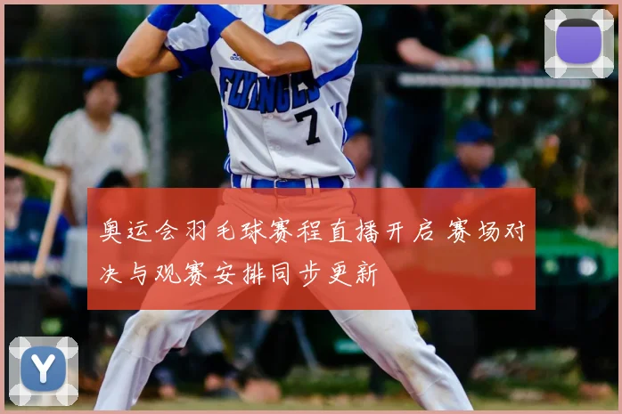 奥运会羽毛球赛程直播开启 赛场对决与观赛安排同步更新