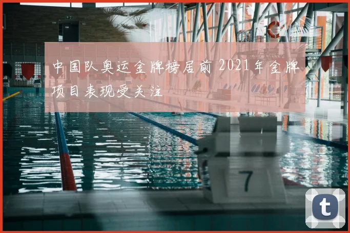 中国队奥运金牌榜居前 2021年金牌项目表现受关注