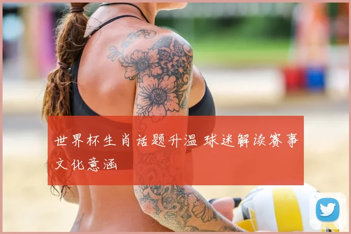 世界杯生肖话题升温 球迷解读赛事文化意涵