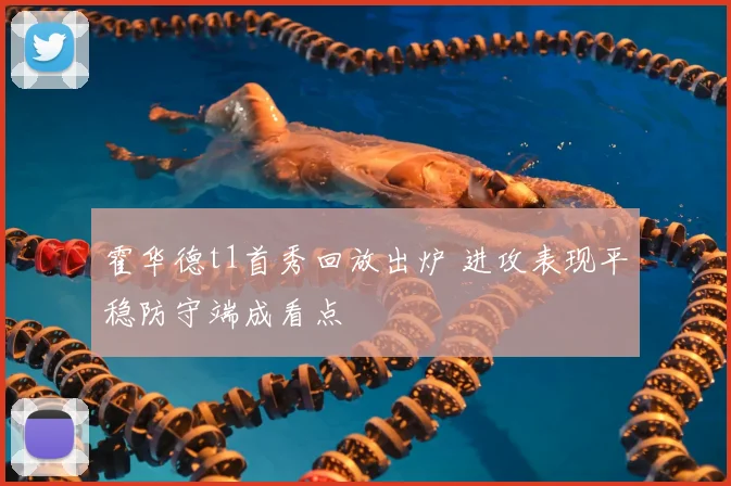 霍华德t1首秀回放出炉 进攻表现平稳防守端成看点