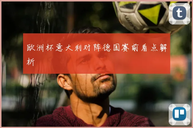 欧洲杯意大利对阵德国赛前看点解析