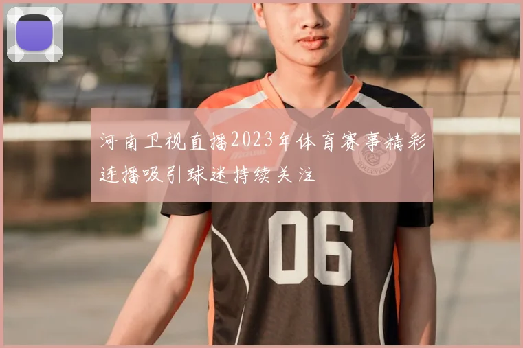 河南卫视直播2023年体育赛事精彩连播吸引球迷持续关注