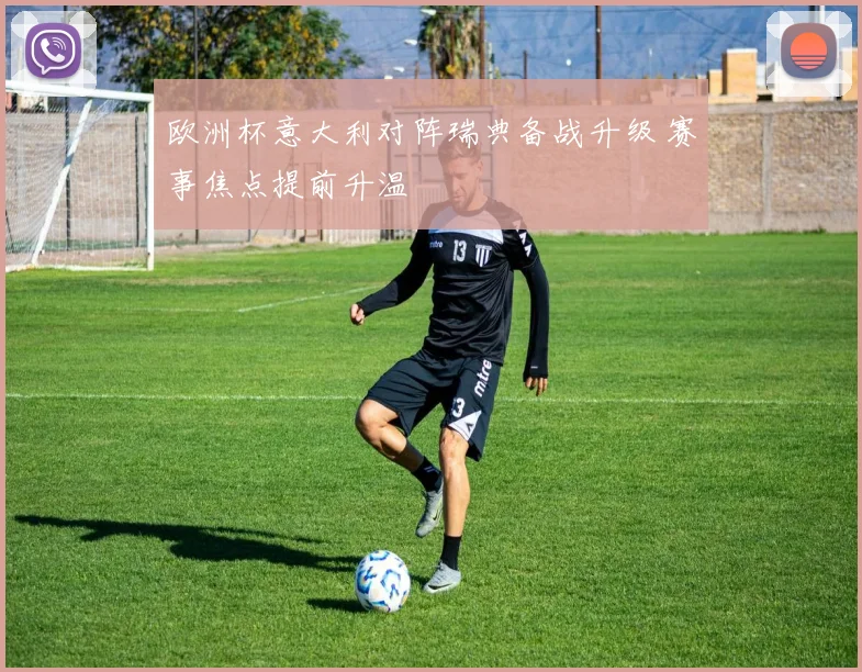 欧洲杯意大利对阵瑞典备战升级 赛事焦点提前升温