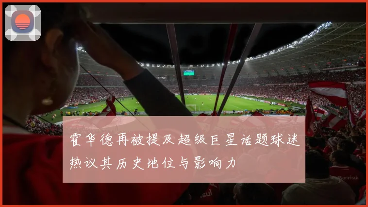 霍华德再被提及超级巨星话题球迷热议其历史地位与影响力