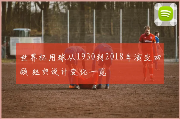 世界杯用球从1930到2018年演变回顾 经典设计变化一览