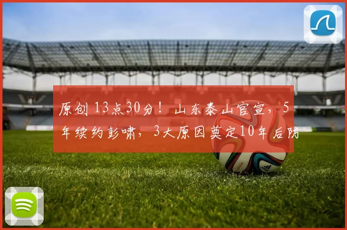 原创 13点30分！山东泰山官宣，5年续约彭啸，3大原因奠定10年后防根基