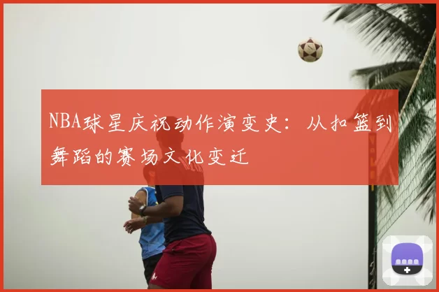 NBA球星庆祝动作演变史：从扣篮到舞蹈的赛场文化变迁