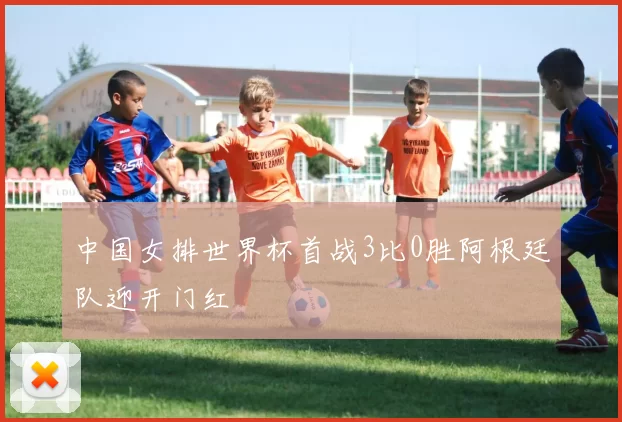 中国女排世界杯首战3比0胜阿根廷队迎开门红