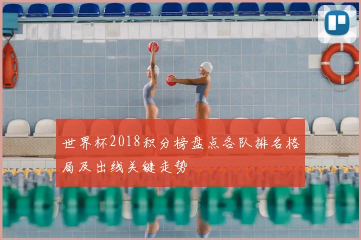 世界杯2018积分榜盘点各队排名格局及出线关键走势