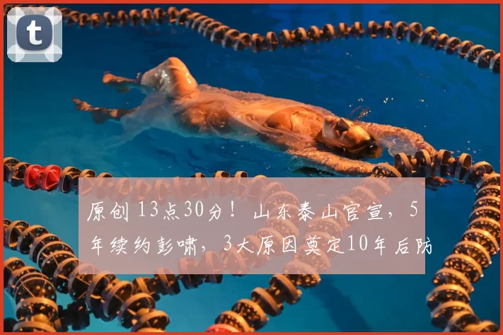 原创 13点30分！山东泰山官宣，5年续约彭啸，3大原因奠定10年后防根基