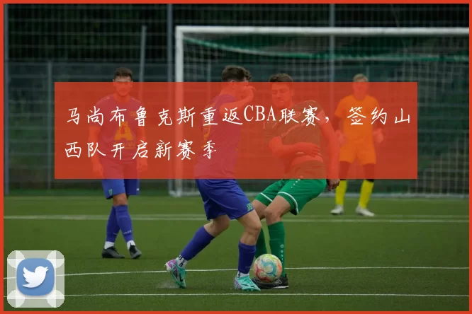 马尚布鲁克斯重返CBA联赛，签约山西队开启新赛季