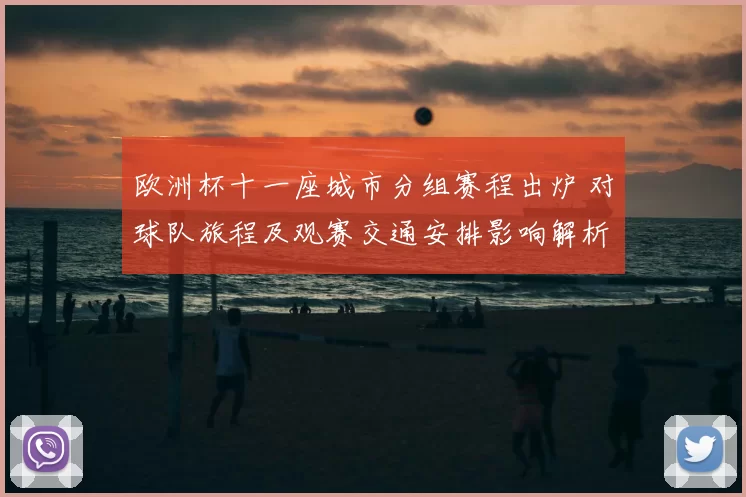 欧洲杯十一座城市分组赛程出炉 对球队旅程及观赛交通安排影响解析