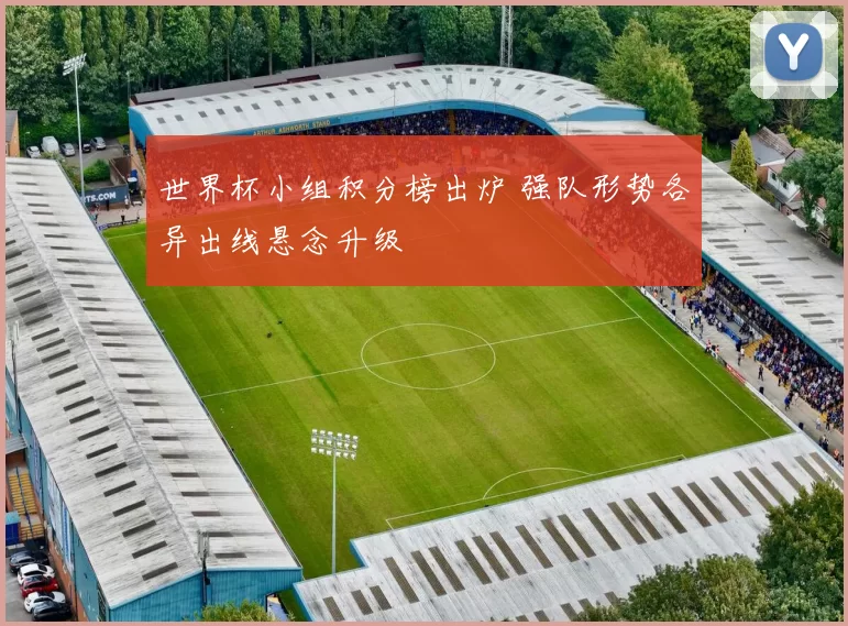 世界杯小组积分榜出炉 强队形势各异出线悬念升级