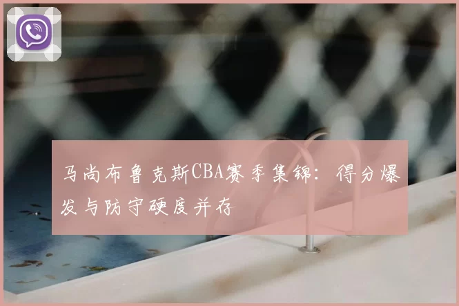 马尚布鲁克斯CBA赛季集锦：得分爆发与防守硬度并存