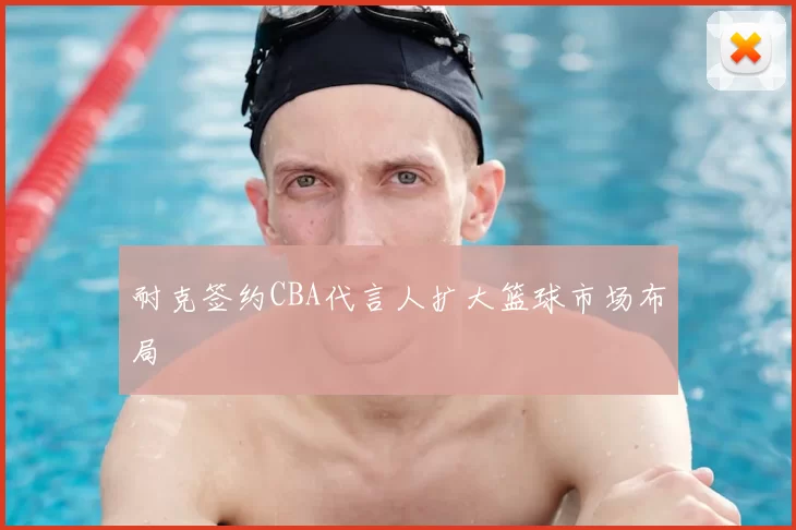 耐克签约CBA代言人扩大篮球市场布局