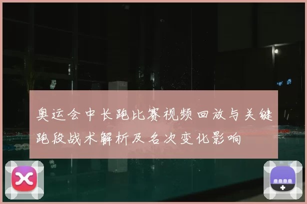 奥运会中长跑比赛视频回放与关键跑段战术解析及名次变化影响
