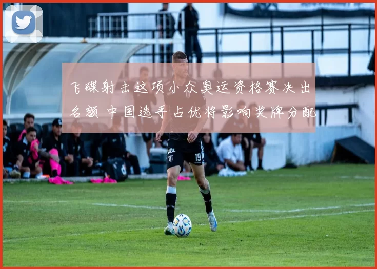 飞碟射击这项小众奥运资格赛决出名额 中国选手占优将影响奖牌分配