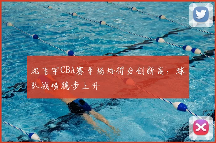 沈飞宇CBA赛季场均得分创新高，球队战绩稳步上升