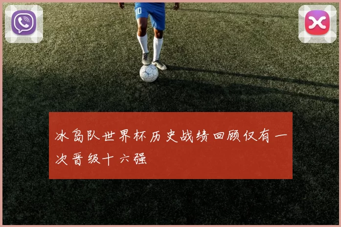 冰岛队世界杯历史战绩回顾仅有一次晋级十六强