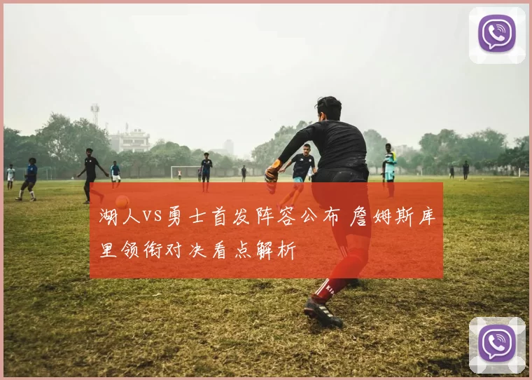 湖人vs勇士首发阵容公布 詹姆斯库里领衔对决看点解析