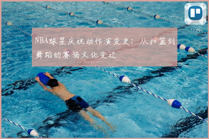 NBA球星庆祝动作演变史：从扣篮到舞蹈的赛场文化变迁