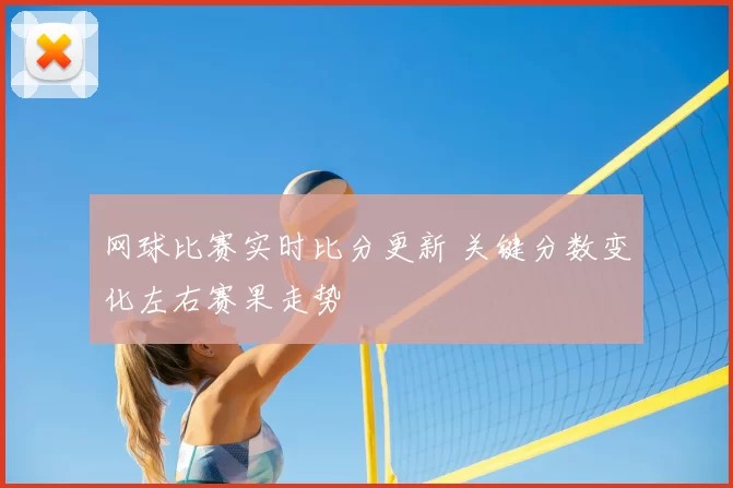 网球比赛实时比分更新 关键分数变化左右赛果走势