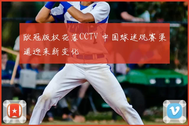 欧冠版权花落CCTV 中国球迷观赛渠道迎来新变化