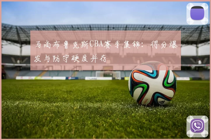 马尚布鲁克斯CBA赛季集锦：得分爆发与防守硬度并存