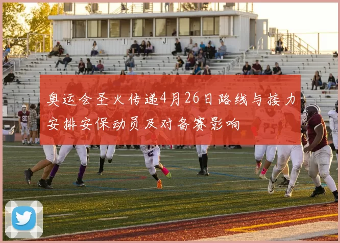 奥运会圣火传递4月26日路线与接力安排安保动员及对备赛影响