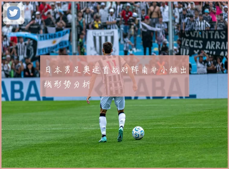 日本男足奥运首战对阵南非小组出线形势分析
