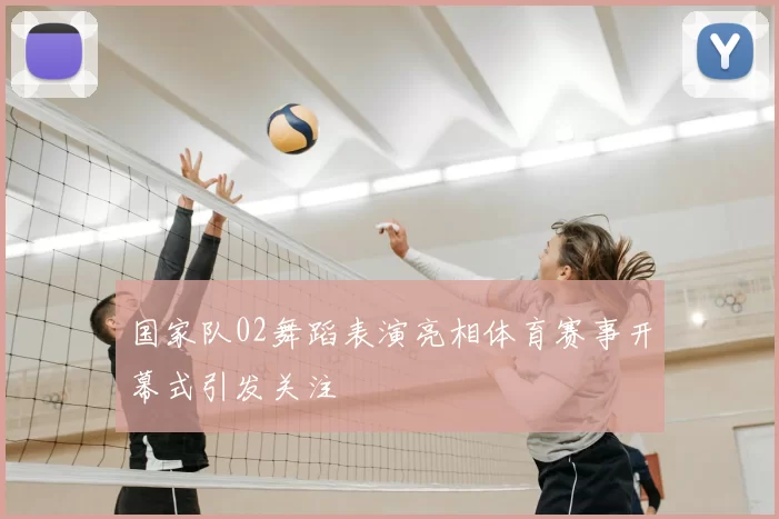 国家队02舞蹈表演亮相体育赛事开幕式引发关注