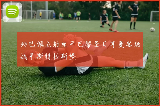 姆巴佩点射绝平巴黎圣日耳曼客场战平斯特拉斯堡