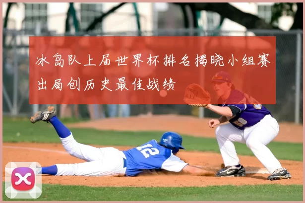 冰岛队上届世界杯排名揭晓小组赛出局创历史最佳战绩