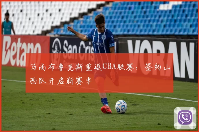 马尚布鲁克斯重返CBA联赛，签约山西队开启新赛季