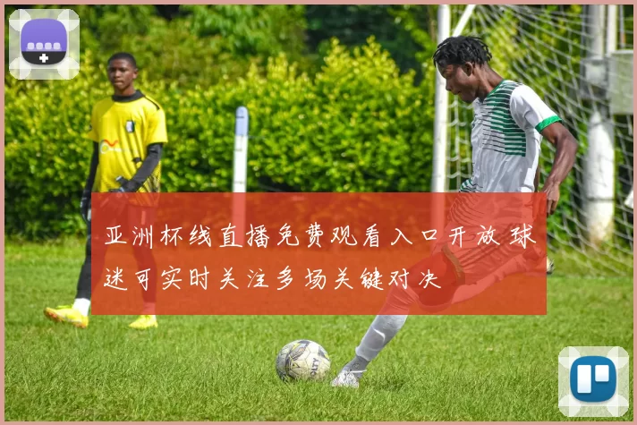 亚洲杯线直播免费观看入口开放 球迷可实时关注多场关键对决