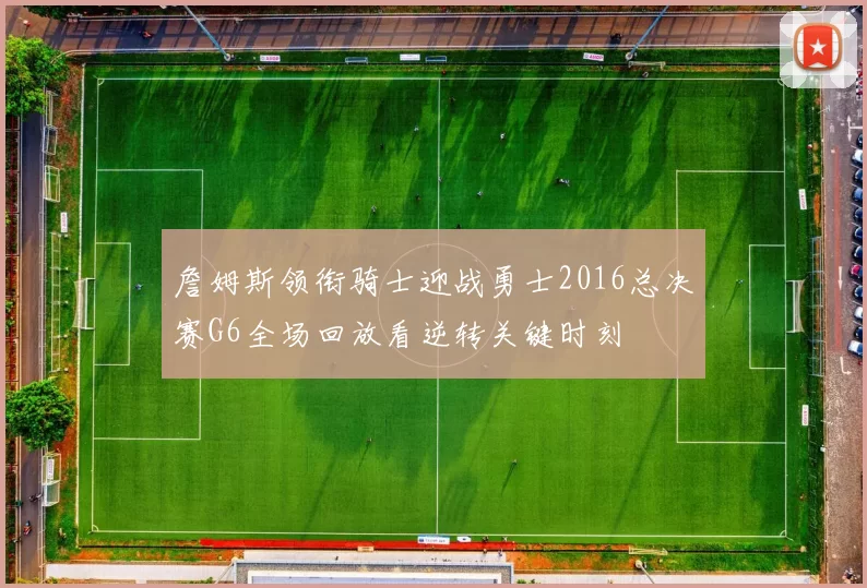 詹姆斯领衔骑士迎战勇士2016总决赛G6全场回放看逆转关键时刻