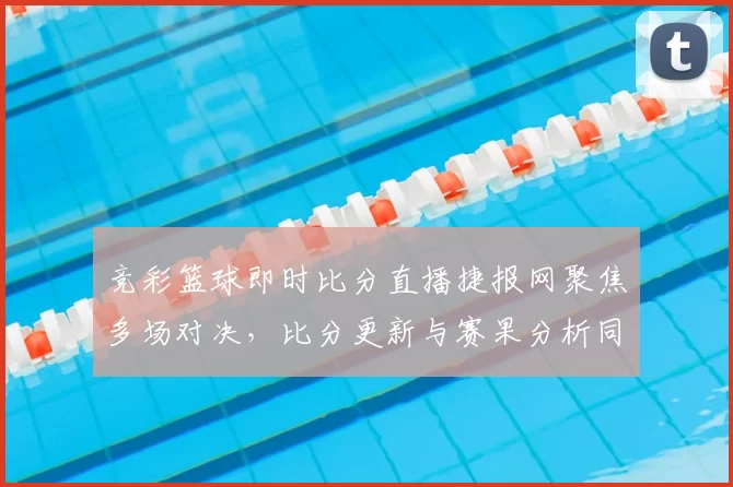 竞彩篮球即时比分直播捷报网聚焦多场对决，比分更新与赛果分析同步呈现