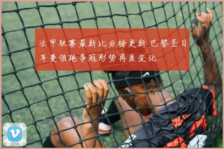 法甲联赛最新比分榜更新 巴黎圣日耳曼领跑争冠形势再度变化