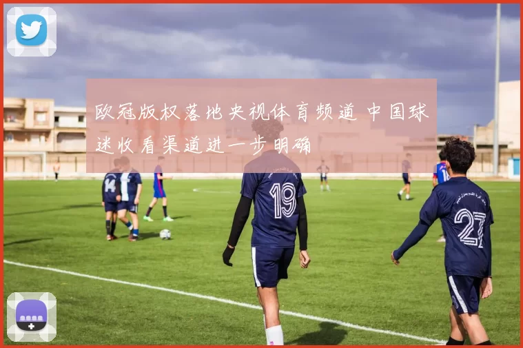 欧冠版权落地央视体育频道 中国球迷收看渠道进一步明确