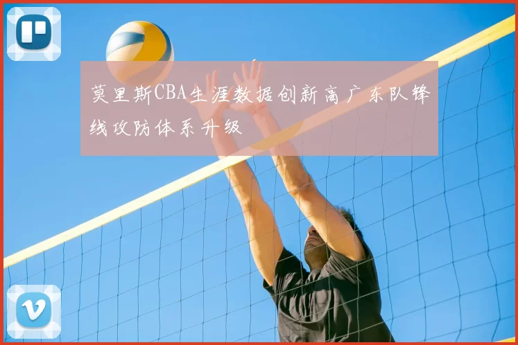 莫里斯CBA生涯数据创新高广东队锋线攻防体系升级