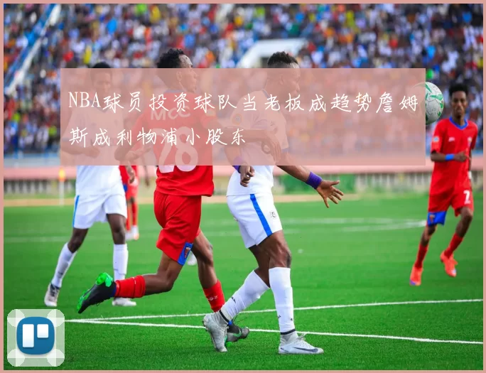 NBA球员投资球队当老板成趋势詹姆斯成利物浦小股东
