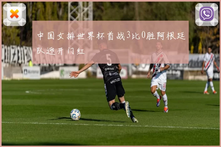 中国女排世界杯首战3比0胜阿根廷队迎开门红