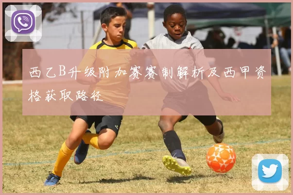 西乙B升级附加赛赛制解析及西甲资格获取路径